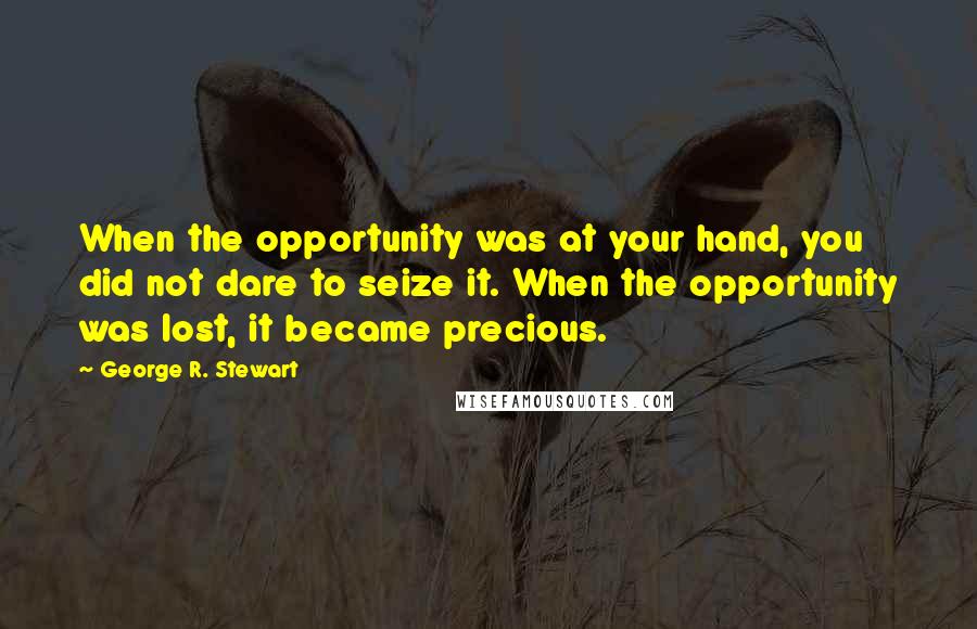 George R. Stewart Quotes: When the opportunity was at your hand, you did not dare to seize it. When the opportunity was lost, it became precious.