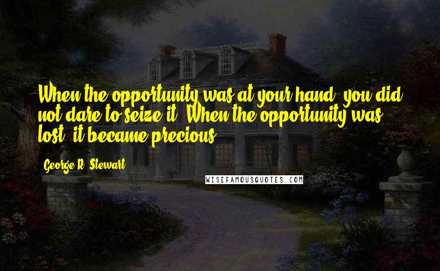 George R. Stewart Quotes: When the opportunity was at your hand, you did not dare to seize it. When the opportunity was lost, it became precious.