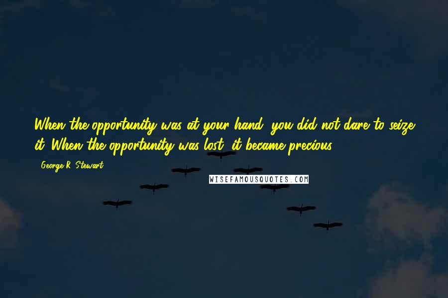 George R. Stewart Quotes: When the opportunity was at your hand, you did not dare to seize it. When the opportunity was lost, it became precious.