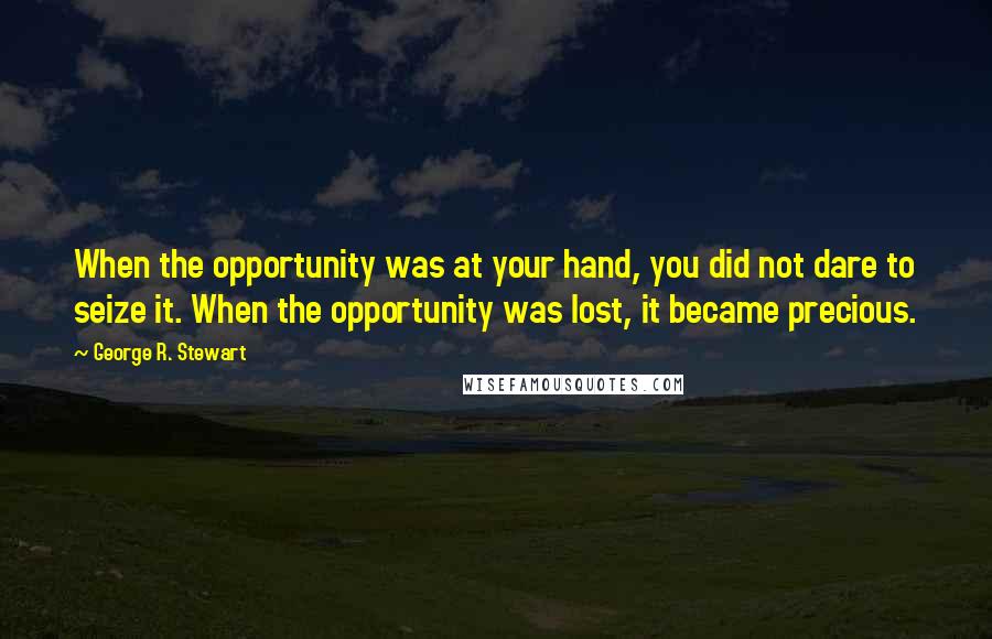George R. Stewart Quotes: When the opportunity was at your hand, you did not dare to seize it. When the opportunity was lost, it became precious.