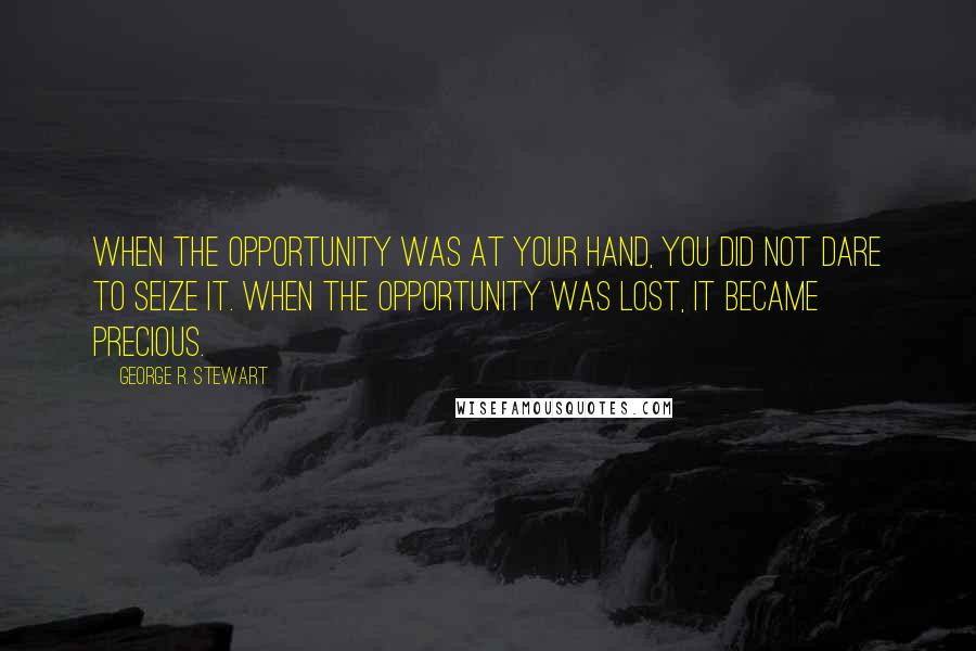 George R. Stewart Quotes: When the opportunity was at your hand, you did not dare to seize it. When the opportunity was lost, it became precious.