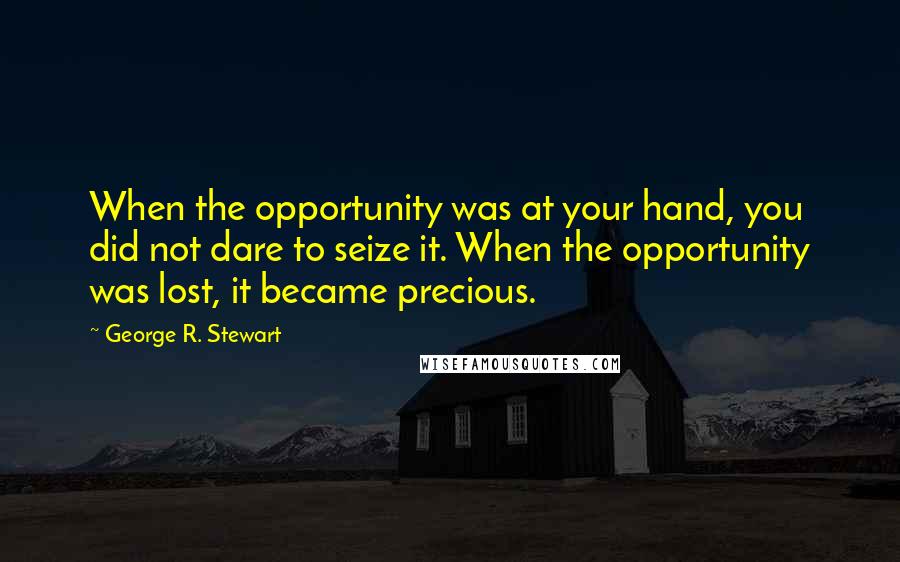 George R. Stewart Quotes: When the opportunity was at your hand, you did not dare to seize it. When the opportunity was lost, it became precious.
