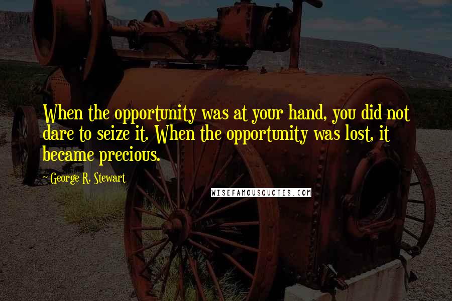 George R. Stewart Quotes: When the opportunity was at your hand, you did not dare to seize it. When the opportunity was lost, it became precious.