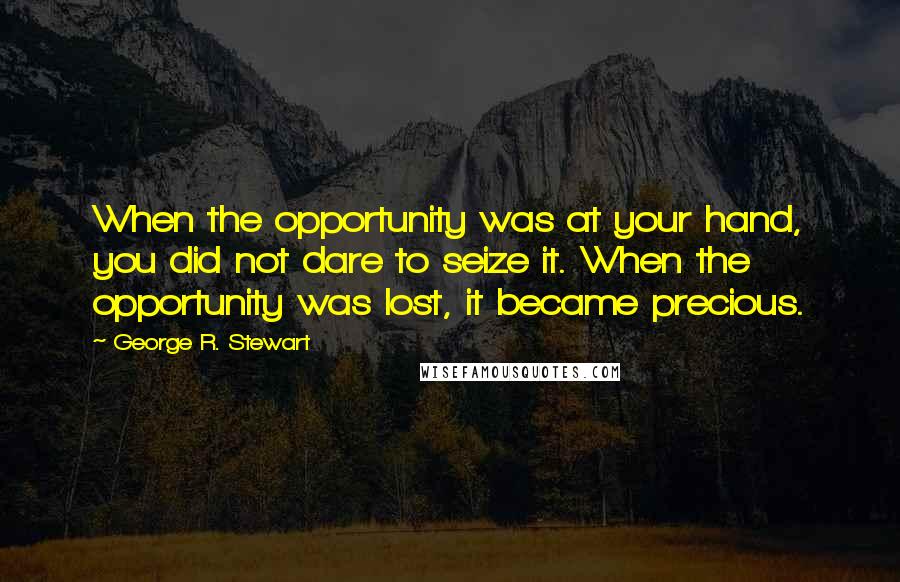 George R. Stewart Quotes: When the opportunity was at your hand, you did not dare to seize it. When the opportunity was lost, it became precious.