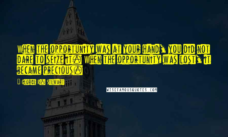 George R. Stewart Quotes: When the opportunity was at your hand, you did not dare to seize it. When the opportunity was lost, it became precious.