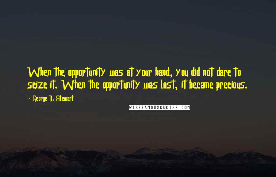 George R. Stewart Quotes: When the opportunity was at your hand, you did not dare to seize it. When the opportunity was lost, it became precious.