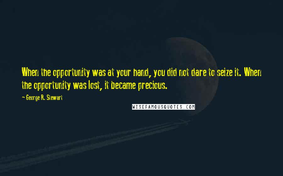 George R. Stewart Quotes: When the opportunity was at your hand, you did not dare to seize it. When the opportunity was lost, it became precious.