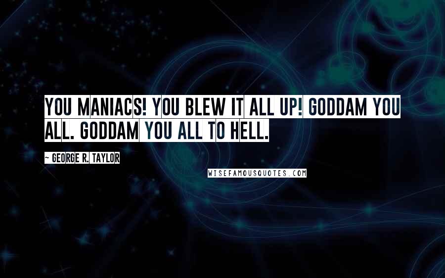 George R. Taylor Quotes: You maniacs! You blew it all up! Goddam you all. Goddam you all to hell.