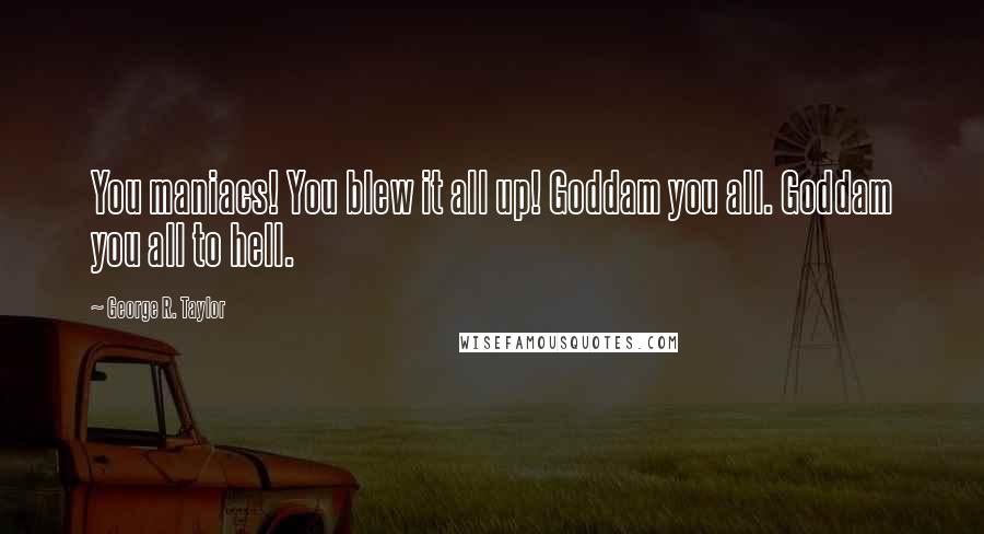 George R. Taylor Quotes: You maniacs! You blew it all up! Goddam you all. Goddam you all to hell.