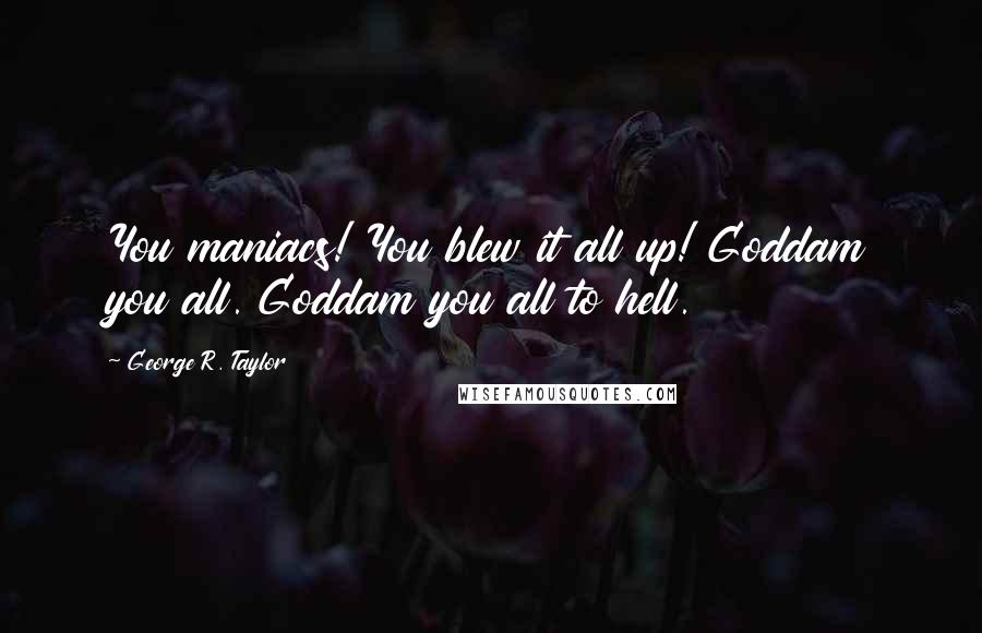 George R. Taylor Quotes: You maniacs! You blew it all up! Goddam you all. Goddam you all to hell.