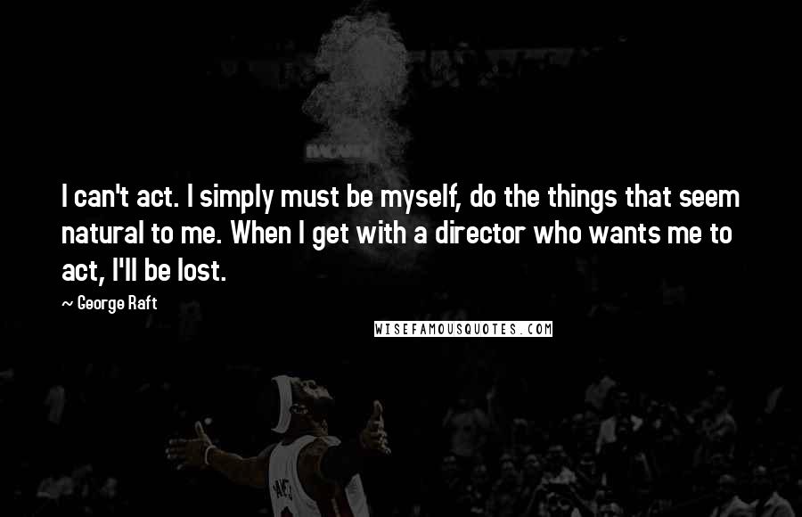 George Raft Quotes: I can't act. I simply must be myself, do the things that seem natural to me. When I get with a director who wants me to act, I'll be lost.