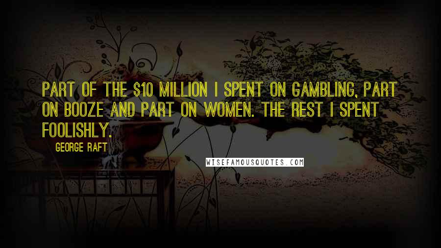 George Raft Quotes: Part of the $10 million I spent on gambling, part on booze and part on women. The rest I spent foolishly.