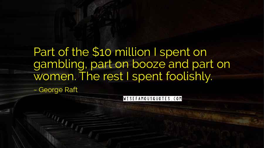 George Raft Quotes: Part of the $10 million I spent on gambling, part on booze and part on women. The rest I spent foolishly.