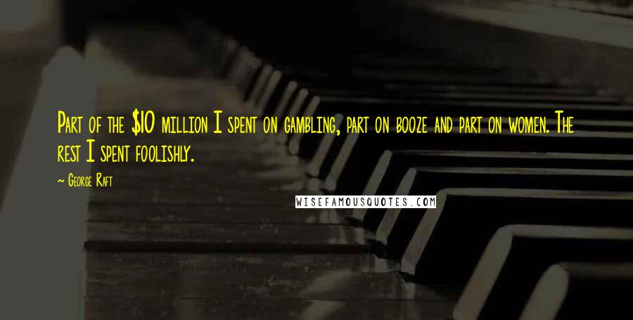 George Raft Quotes: Part of the $10 million I spent on gambling, part on booze and part on women. The rest I spent foolishly.