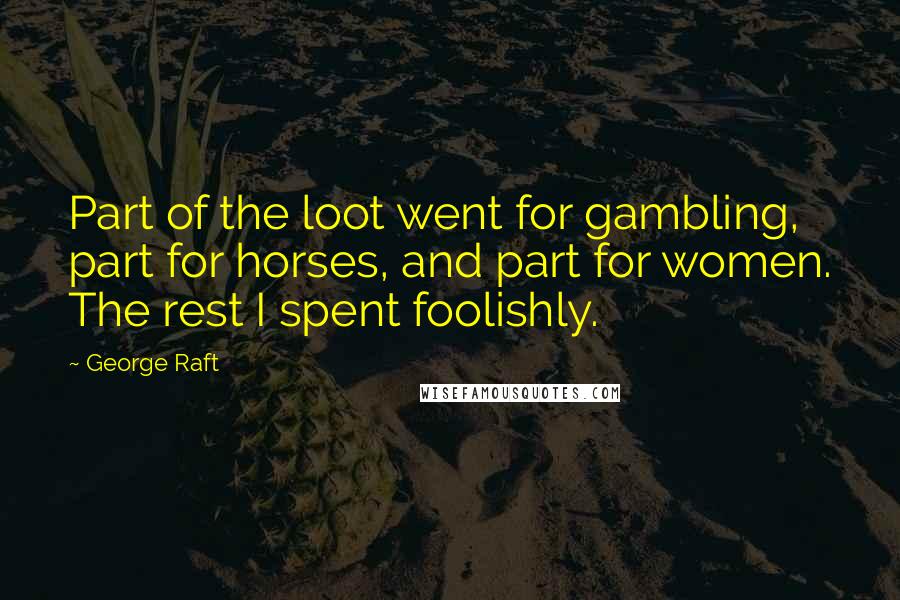 George Raft Quotes: Part of the loot went for gambling, part for horses, and part for women. The rest I spent foolishly.