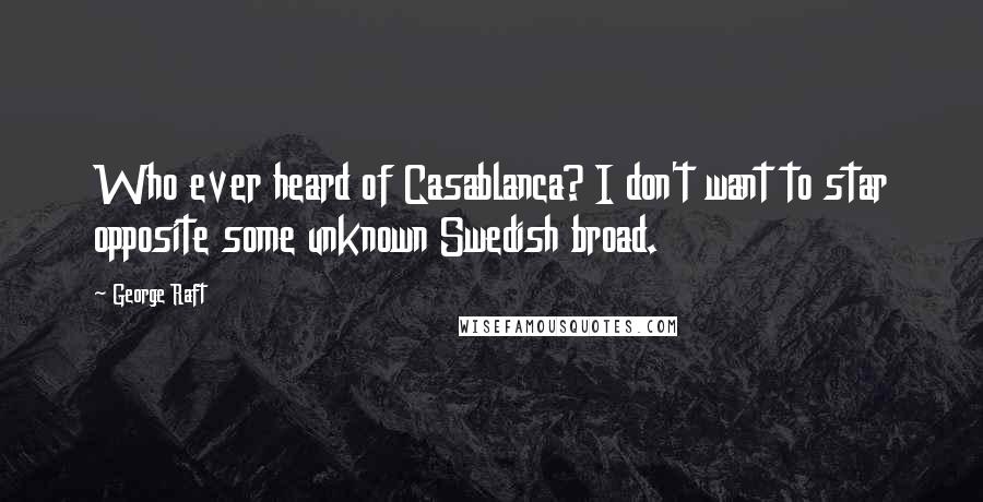 George Raft Quotes: Who ever heard of Casablanca? I don't want to star opposite some unknown Swedish broad.