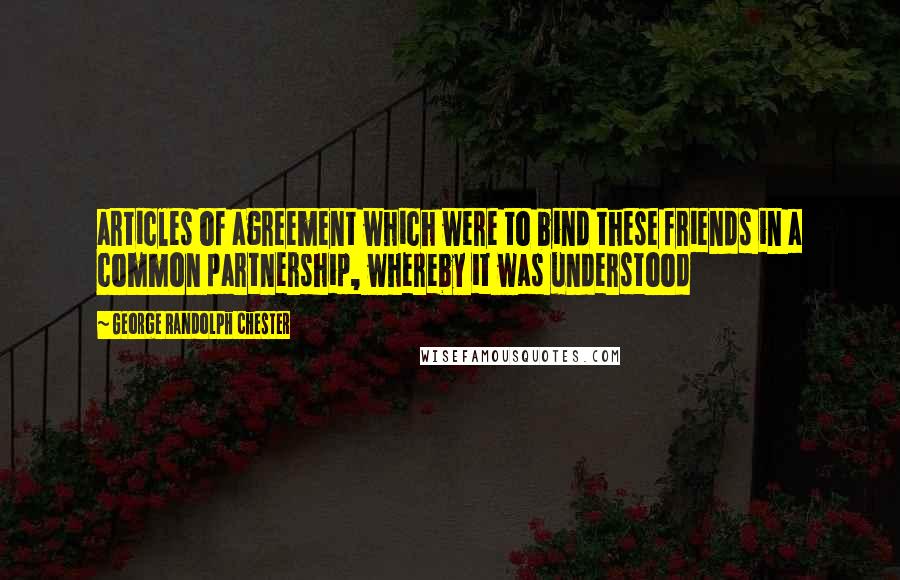 George Randolph Chester Quotes: articles of agreement which were to bind these friends in a common partnership, whereby it was understood