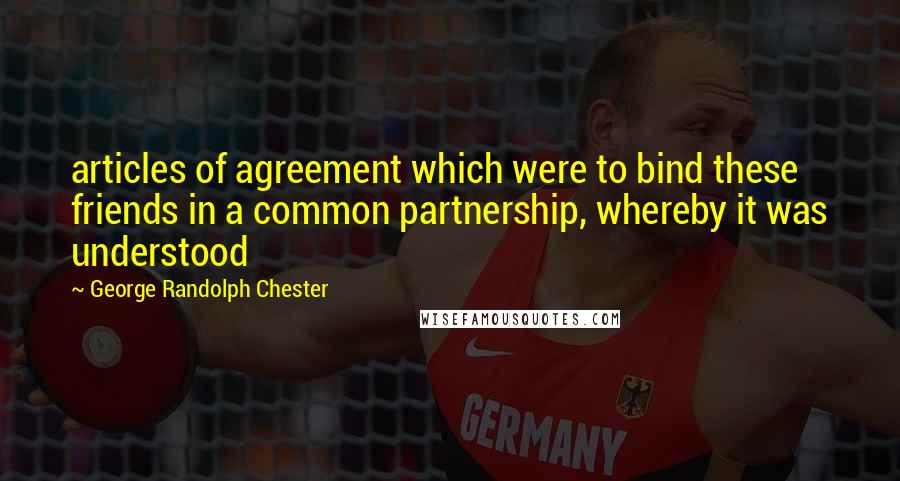 George Randolph Chester Quotes: articles of agreement which were to bind these friends in a common partnership, whereby it was understood