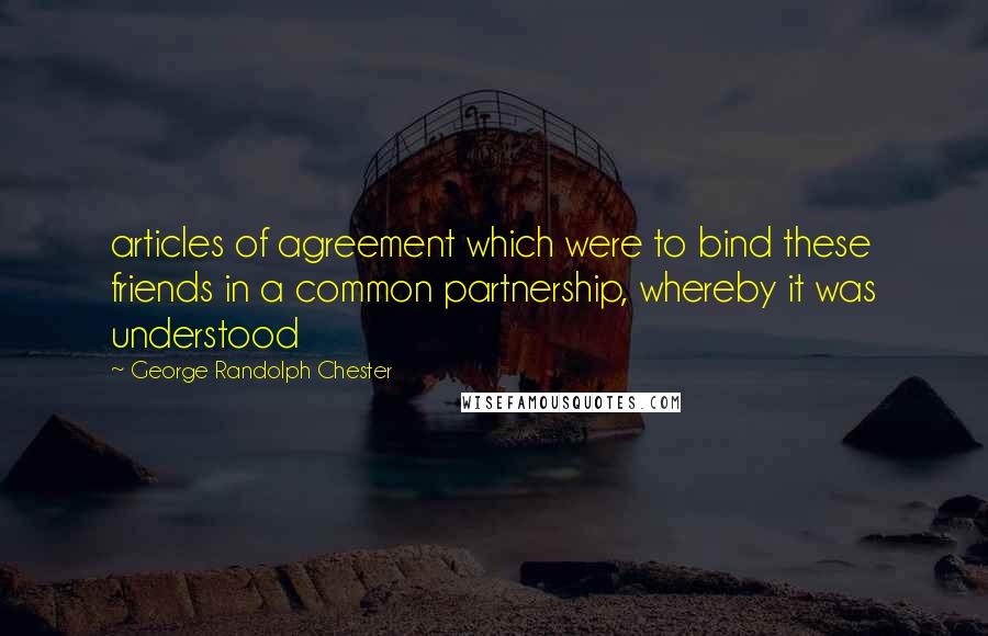 George Randolph Chester Quotes: articles of agreement which were to bind these friends in a common partnership, whereby it was understood