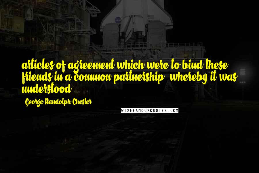 George Randolph Chester Quotes: articles of agreement which were to bind these friends in a common partnership, whereby it was understood