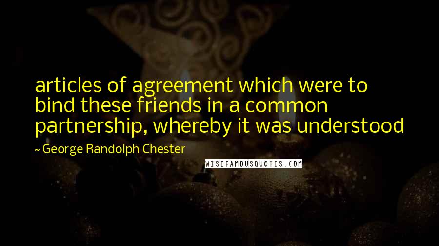 George Randolph Chester Quotes: articles of agreement which were to bind these friends in a common partnership, whereby it was understood