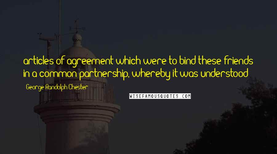 George Randolph Chester Quotes: articles of agreement which were to bind these friends in a common partnership, whereby it was understood