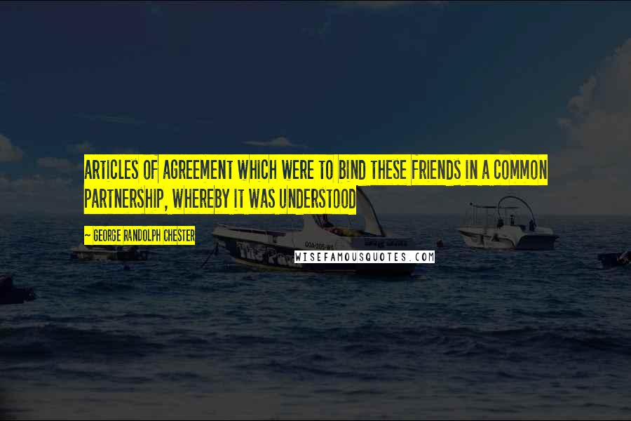 George Randolph Chester Quotes: articles of agreement which were to bind these friends in a common partnership, whereby it was understood