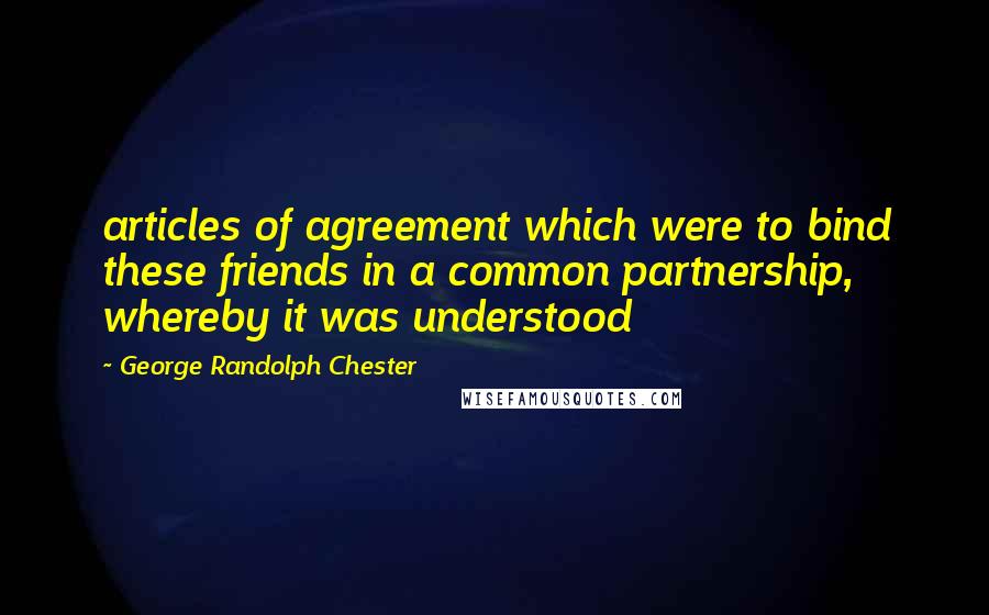 George Randolph Chester Quotes: articles of agreement which were to bind these friends in a common partnership, whereby it was understood