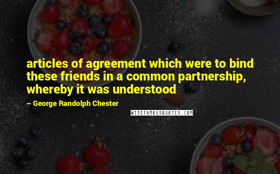 George Randolph Chester Quotes: articles of agreement which were to bind these friends in a common partnership, whereby it was understood