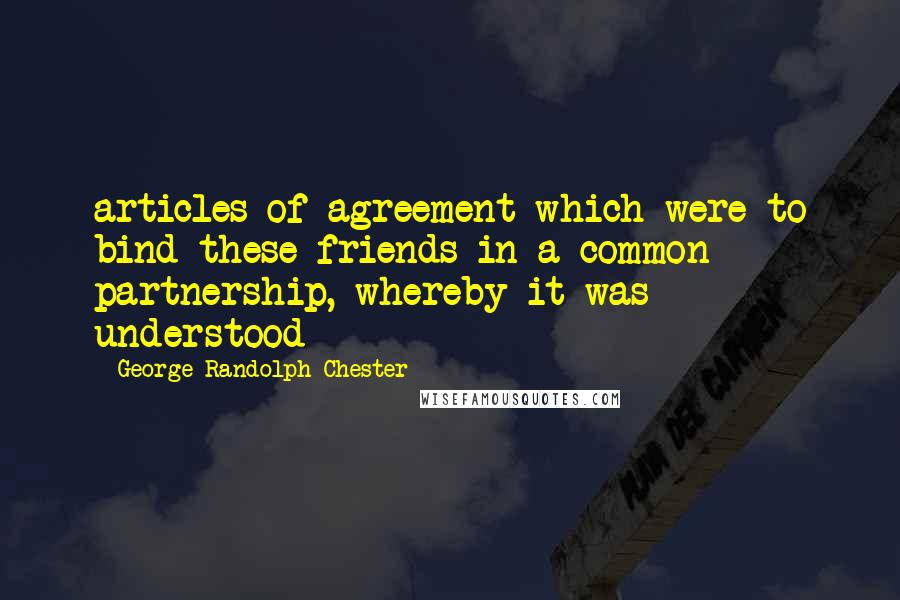 George Randolph Chester Quotes: articles of agreement which were to bind these friends in a common partnership, whereby it was understood