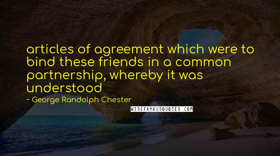 George Randolph Chester Quotes: articles of agreement which were to bind these friends in a common partnership, whereby it was understood