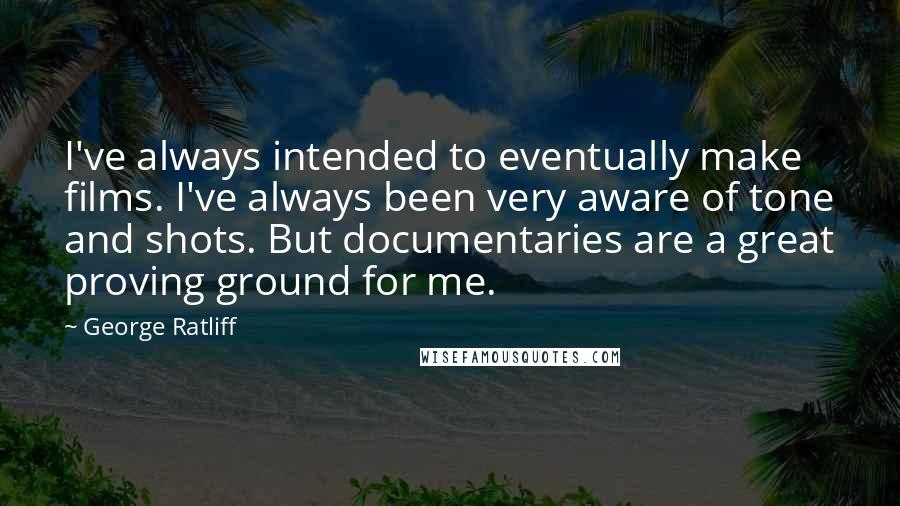 George Ratliff Quotes: I've always intended to eventually make films. I've always been very aware of tone and shots. But documentaries are a great proving ground for me.