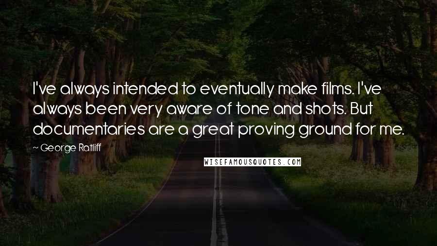 George Ratliff Quotes: I've always intended to eventually make films. I've always been very aware of tone and shots. But documentaries are a great proving ground for me.