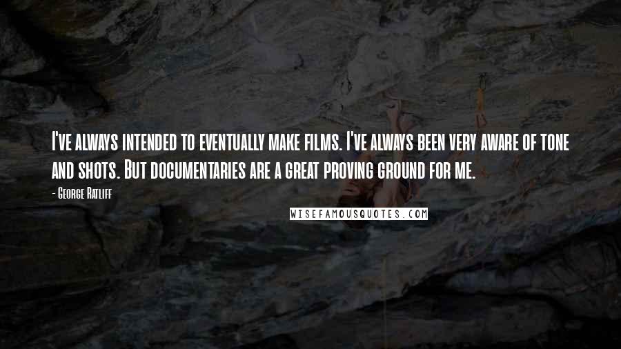 George Ratliff Quotes: I've always intended to eventually make films. I've always been very aware of tone and shots. But documentaries are a great proving ground for me.