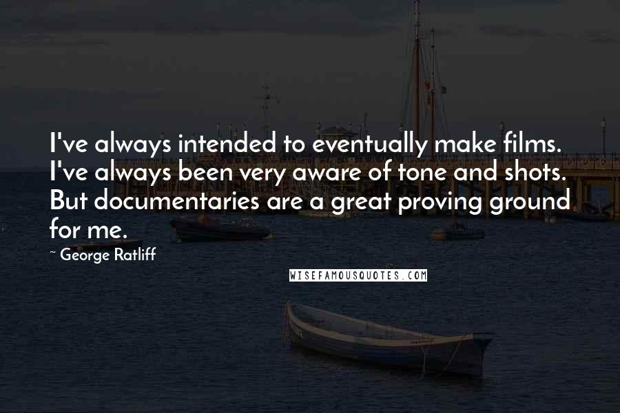 George Ratliff Quotes: I've always intended to eventually make films. I've always been very aware of tone and shots. But documentaries are a great proving ground for me.