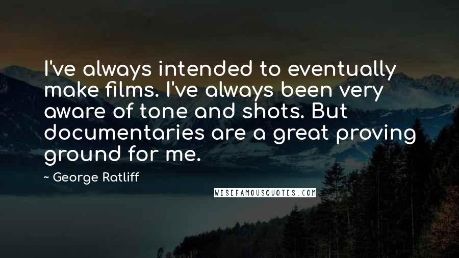 George Ratliff Quotes: I've always intended to eventually make films. I've always been very aware of tone and shots. But documentaries are a great proving ground for me.