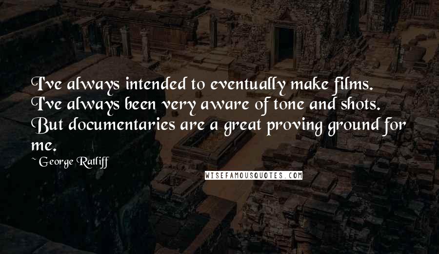 George Ratliff Quotes: I've always intended to eventually make films. I've always been very aware of tone and shots. But documentaries are a great proving ground for me.