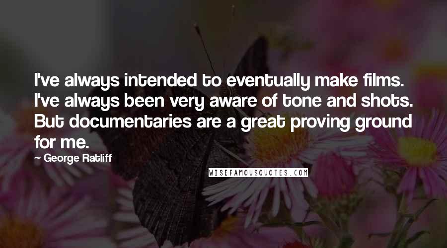 George Ratliff Quotes: I've always intended to eventually make films. I've always been very aware of tone and shots. But documentaries are a great proving ground for me.