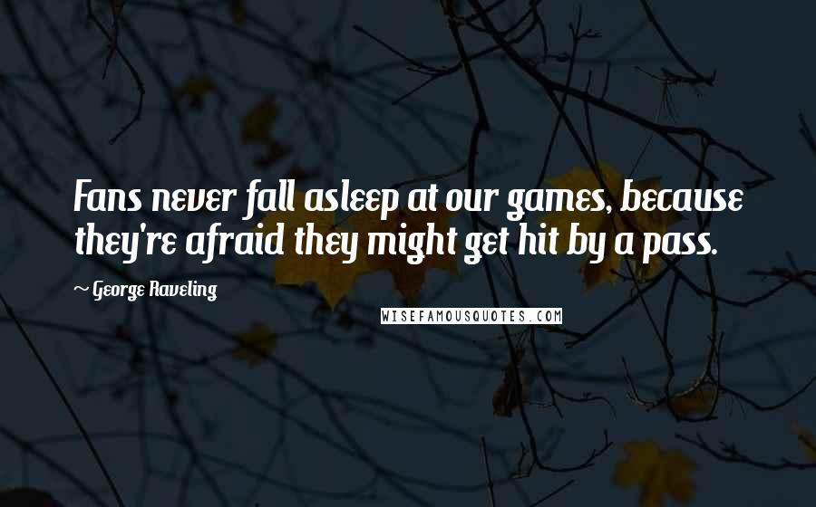 George Raveling Quotes: Fans never fall asleep at our games, because they're afraid they might get hit by a pass.