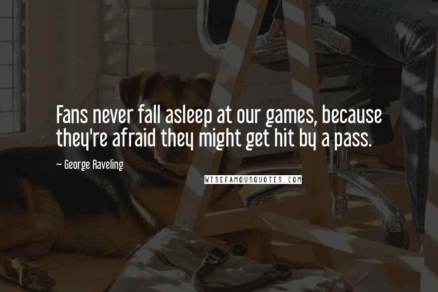 George Raveling Quotes: Fans never fall asleep at our games, because they're afraid they might get hit by a pass.