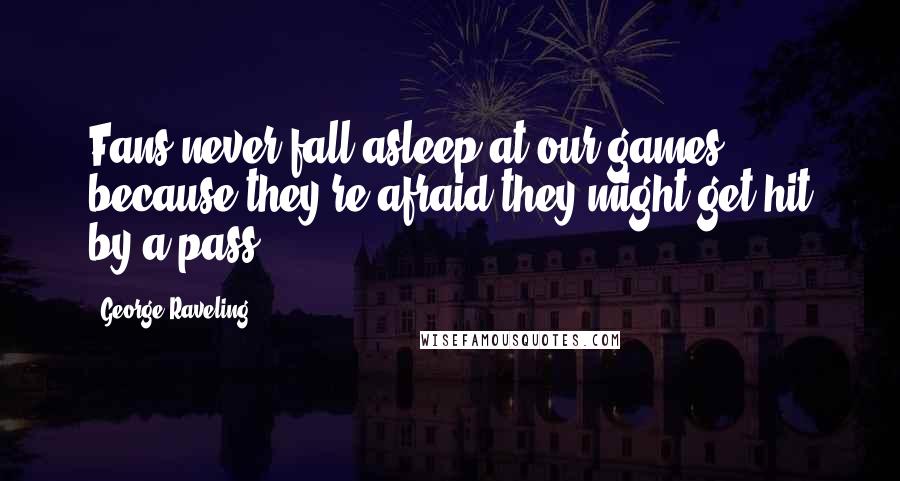 George Raveling Quotes: Fans never fall asleep at our games, because they're afraid they might get hit by a pass.