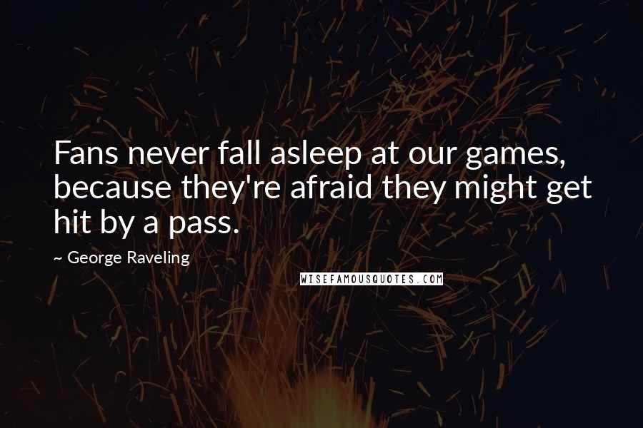 George Raveling Quotes: Fans never fall asleep at our games, because they're afraid they might get hit by a pass.