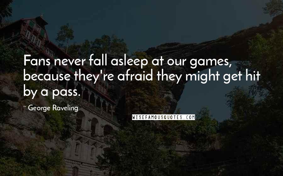 George Raveling Quotes: Fans never fall asleep at our games, because they're afraid they might get hit by a pass.