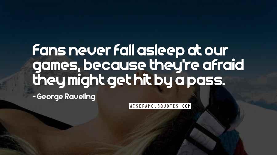 George Raveling Quotes: Fans never fall asleep at our games, because they're afraid they might get hit by a pass.