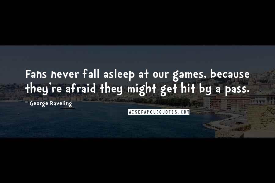 George Raveling Quotes: Fans never fall asleep at our games, because they're afraid they might get hit by a pass.