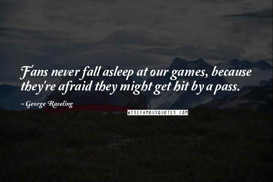 George Raveling Quotes: Fans never fall asleep at our games, because they're afraid they might get hit by a pass.