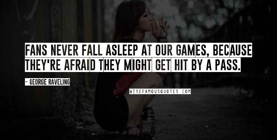 George Raveling Quotes: Fans never fall asleep at our games, because they're afraid they might get hit by a pass.