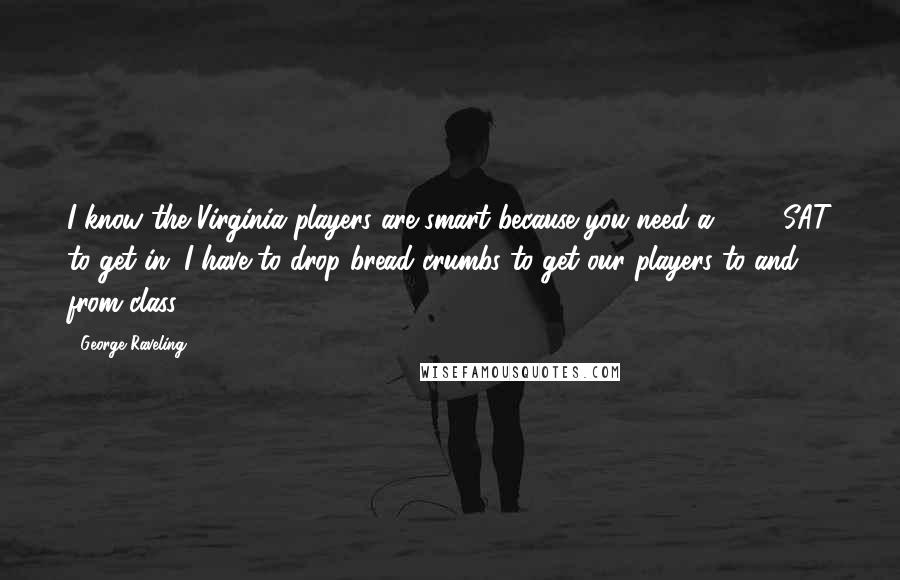 George Raveling Quotes: I know the Virginia players are smart because you need a 1500 SAT to get in. I have to drop bread crumbs to get our players to and from class