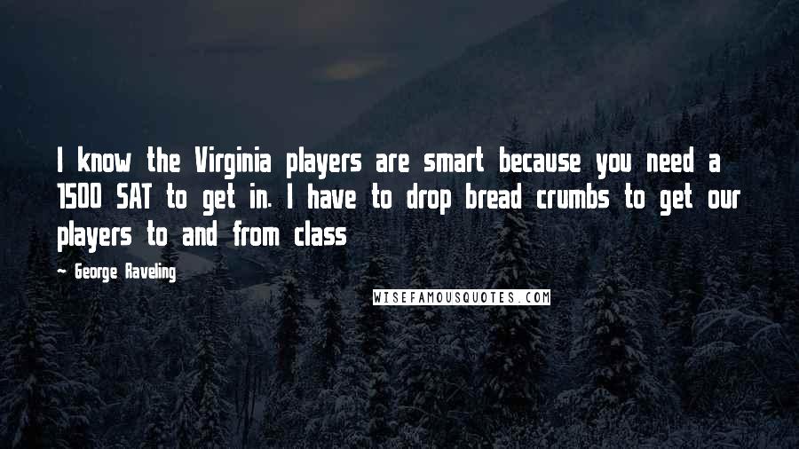 George Raveling Quotes: I know the Virginia players are smart because you need a 1500 SAT to get in. I have to drop bread crumbs to get our players to and from class