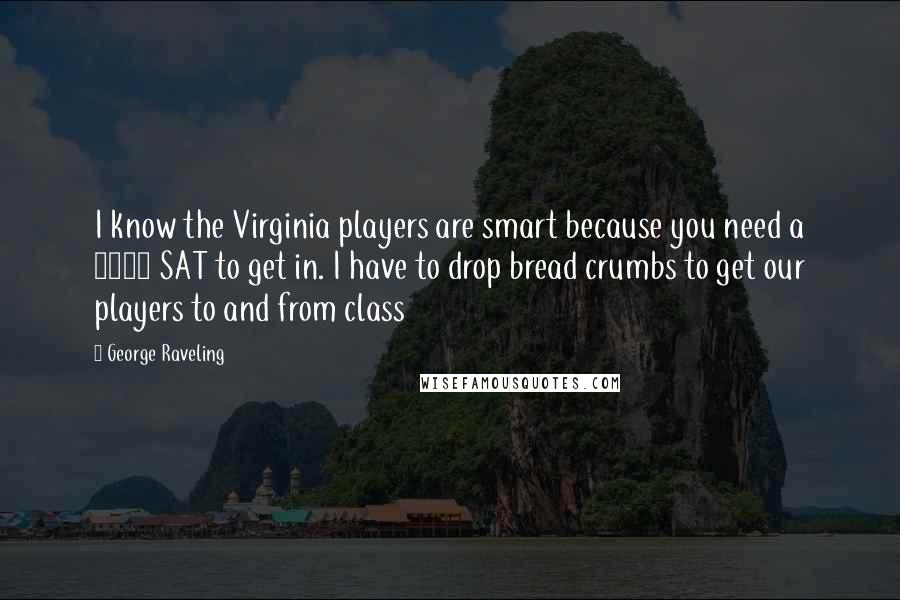 George Raveling Quotes: I know the Virginia players are smart because you need a 1500 SAT to get in. I have to drop bread crumbs to get our players to and from class